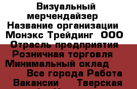 Визуальный мерчендайзер › Название организации ­ Монэкс Трейдинг, ООО › Отрасль предприятия ­ Розничная торговля › Минимальный оклад ­ 29 900 - Все города Работа » Вакансии   . Тверская обл.,Удомля г.